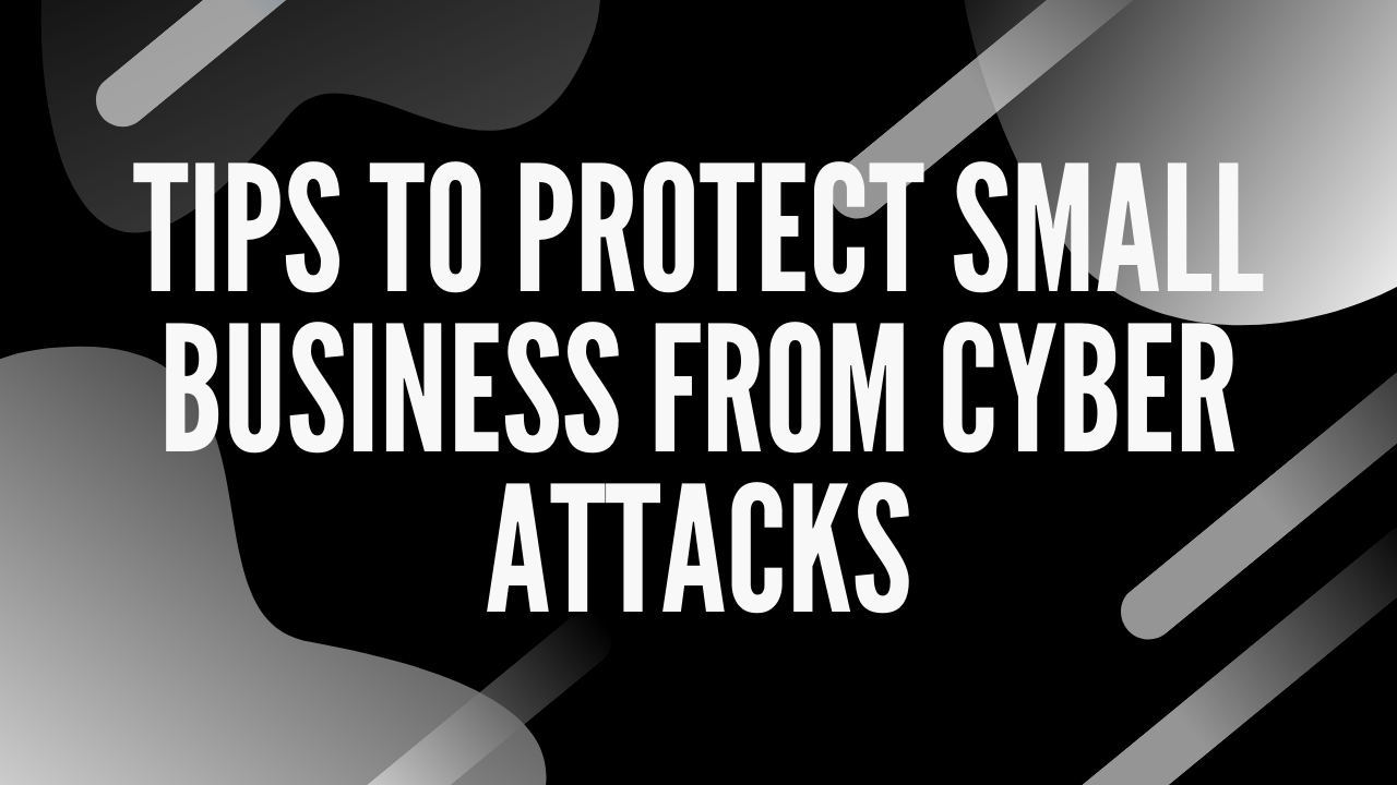 TIPS TO PROTECT SMALL BUSINESS FROM CYBER ATTACKS